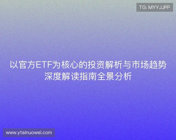 以官方ETF为核心的投资解析与市场趋势深度解读指南全景分析 以官方ETF为核心的投资解析与市场趋势深度解读指南全景分析
