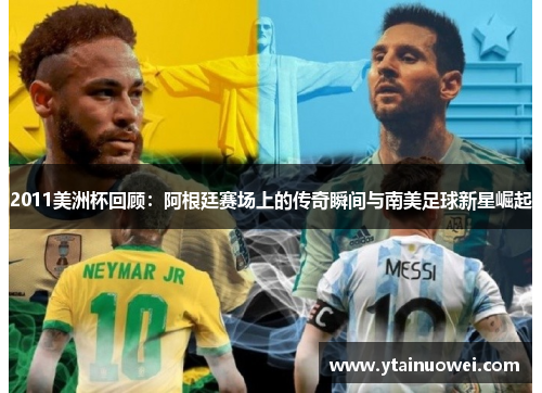 2011美洲杯回顾：阿根廷赛场上的传奇瞬间与南美足球新星崛起