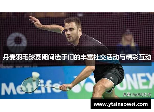 丹麦羽毛球赛期间选手们的丰富社交活动与精彩互动