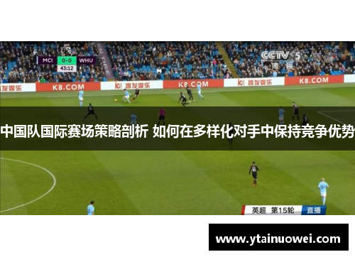 中国队国际赛场策略剖析 如何在多样化对手中保持竞争优势