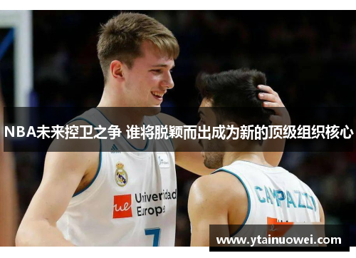 NBA未来控卫之争 谁将脱颖而出成为新的顶级组织核心