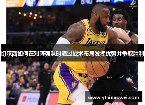 切尔西如何在对阵强队时通过战术布局发挥优势并争取胜利