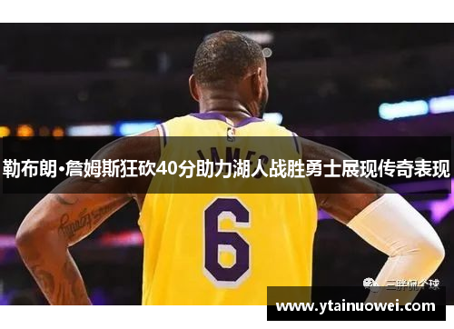 勒布朗·詹姆斯狂砍40分助力湖人战胜勇士展现传奇表现