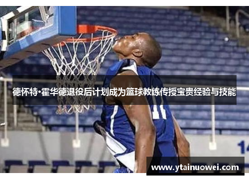德怀特·霍华德退役后计划成为篮球教练传授宝贵经验与技能