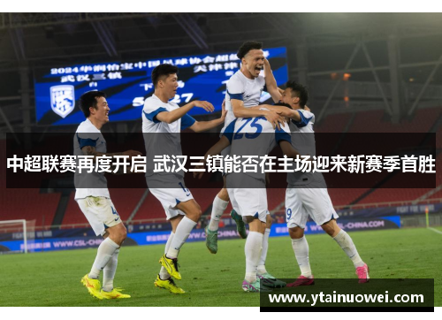 中超联赛再度开启 武汉三镇能否在主场迎来新赛季首胜