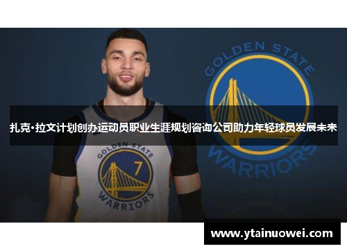扎克·拉文计划创办运动员职业生涯规划咨询公司助力年轻球员发展未来