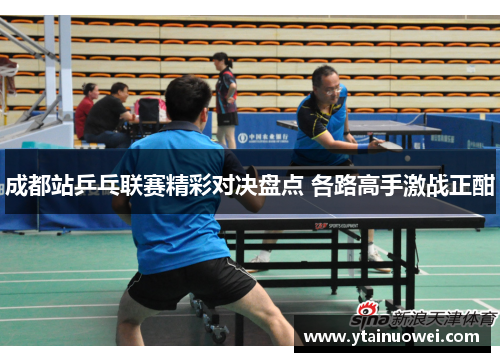 成都站乒乓联赛精彩对决盘点 各路高手激战正酣
