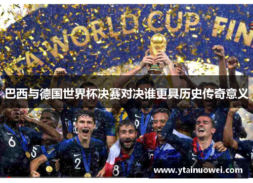巴西与德国世界杯决赛对决谁更具历史传奇意义