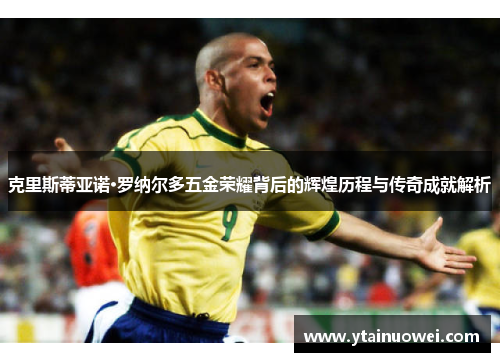 克里斯蒂亚诺·罗纳尔多五金荣耀背后的辉煌历程与传奇成就解析