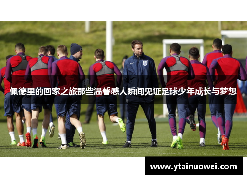 佩德里的回家之旅那些温馨感人瞬间见证足球少年成长与梦想