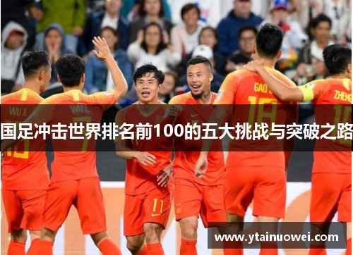 国足冲击世界排名前100的五大挑战与突破之路