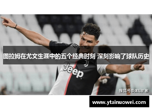 图拉姆在尤文生涯中的五个经典时刻 深刻影响了球队历史
