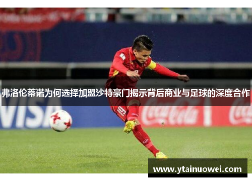 弗洛伦蒂诺为何选择加盟沙特豪门揭示背后商业与足球的深度合作