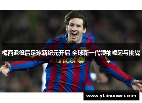 梅西退役后足球新纪元开启 全球新一代领袖崛起与挑战