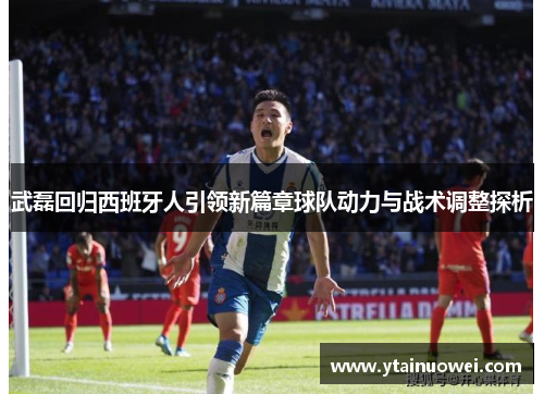 武磊回归西班牙人引领新篇章球队动力与战术调整探析