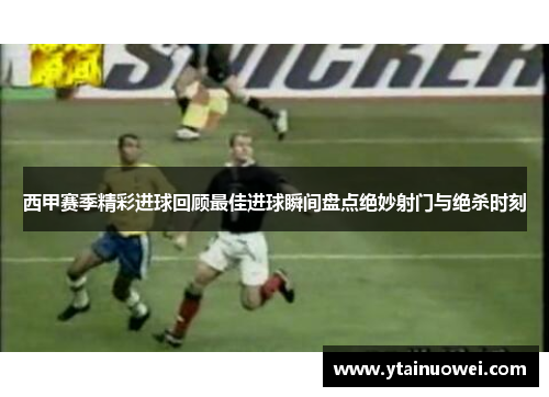 西甲赛季精彩进球回顾最佳进球瞬间盘点绝妙射门与绝杀时刻 西甲赛季精彩进球回顾最佳进球瞬间盘点绝妙射门与绝杀时刻