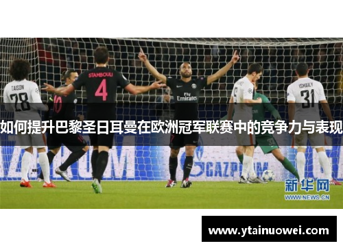 如何提升巴黎圣日耳曼在欧洲冠军联赛中的竞争力与表现 如何提升巴黎圣日耳曼在欧洲冠军联赛中的竞争力与表现