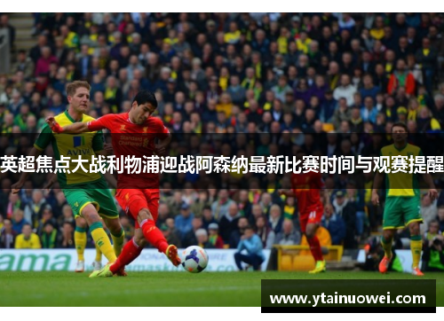 英超焦点大战利物浦迎战阿森纳最新比赛时间与观赛提醒